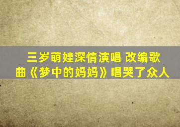 三岁萌娃深情演唱 改编歌曲《梦中的妈妈》唱哭了众人